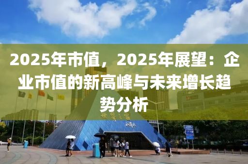 2025年市值，2025年展望：企业市值的新高峰与未来增长趋势分析