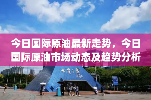 今日国际原油最新走势，今日国际原油市场动态及趋势分析