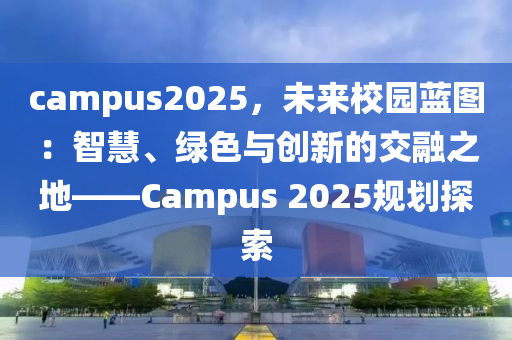 campus2025，未来校园蓝图：智慧、绿色与创新的交融之地——Campus 2025规划探索