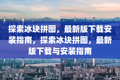 探索冰块拼图，最新版下载安装指南，探索冰块拼图，最新版下载与安装指南