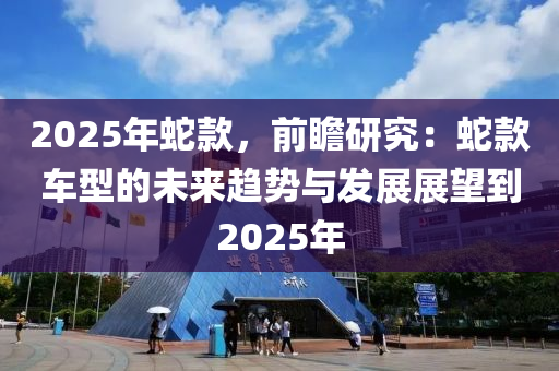 2025年蛇款，前瞻研究：蛇款车型的未来趋势与发展展望到2025年
