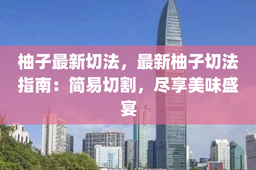 柚子最新切法，最新柚子切法指南：简易切割，尽享美味盛宴