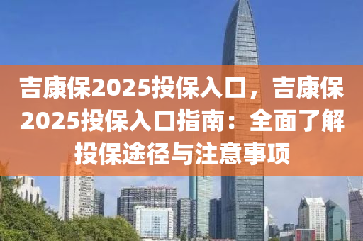 吉康保2025投保入口，吉康保2025投保入口指南：全面了解投保途径与注意事项