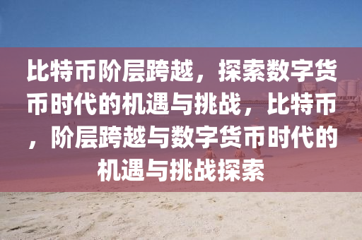 比特币阶层跨越，探索数字货币时代的机遇与挑战，比特币，阶层跨越与数字货币时代的机遇与挑战探索