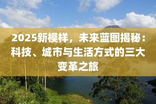 2025新模样，未来蓝图揭秘：科技、城市与生活方式的三大变革之旅