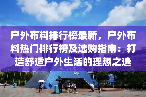 户外布料排行榜最新，户外布料热门排行榜及选购指南：打造舒适户外生活的理想之选