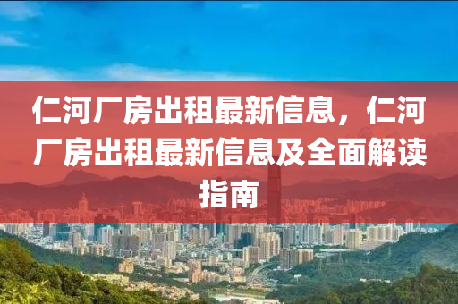 仁河厂房出租最新信息，仁河厂房出租最新信息及全面解读指南