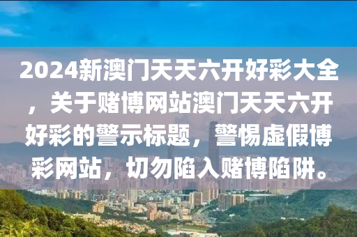 2024新澳门天天六开好彩大全，关于赌博网站澳门天天六开好彩的警示标题，警惕虚假博彩网站，切勿陷入赌博陷阱。
