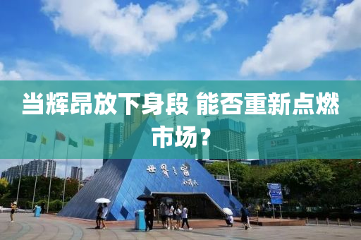 当辉昂放下身段 能否重新点燃市场？