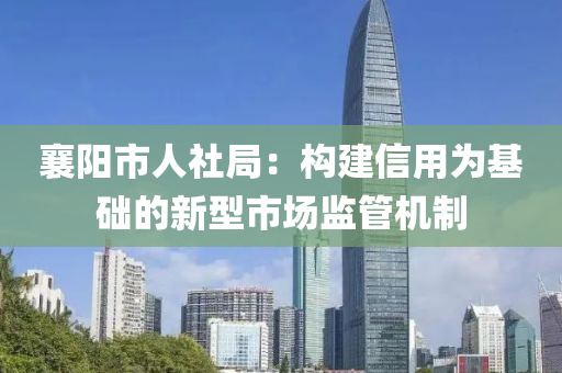 襄阳市人社局：构建信用为基础的新型市场监管机制