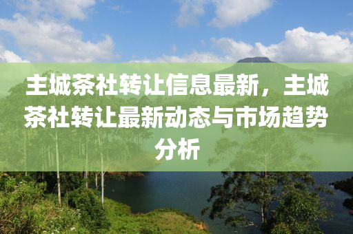 主城茶社转让信息最新，主城茶社转让最新动态与市场趋势分析