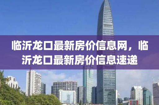 临沂龙口最新房价信息网，临沂龙口最新房价信息速递