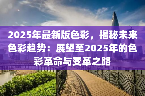 2025年最新版色彩，揭秘未来色彩趋势：展望至2025年的色彩革命与变革之路