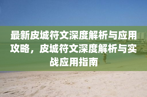 最新皮城符文深度解析与应用攻略，皮城符文深度解析与实战应用指南