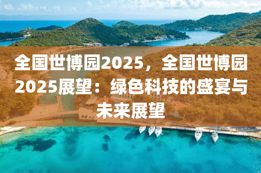 全国世博园2025，全国世博园2025展望：绿色科技的盛宴与未来展望