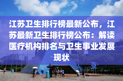 江苏卫生排行榜最新公布，江苏最新卫生排行榜公布：解读医疗机构排名与卫生事业发展现状