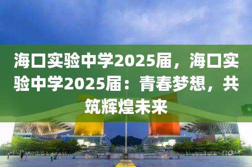 海口实验中学2025届，海口实验中学2025届：青春梦想，共筑辉煌未来