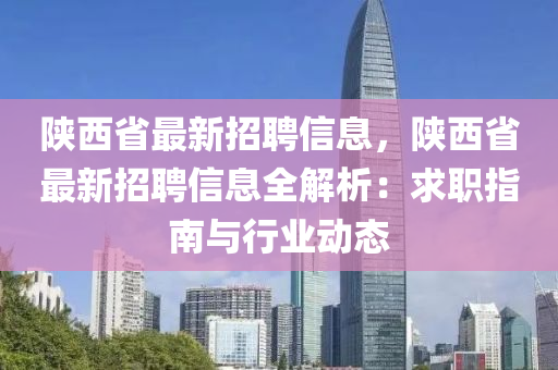 陕西省最新招聘信息，陕西省最新招聘信息全解析：求职指南与行业动态