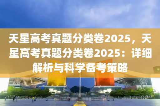 天星高考真题分类卷2025，天星高考真题分类卷2025：详细解析与科学备考策略