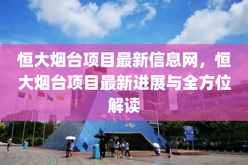 恒大烟台项目最新信息网，恒大烟台项目最新进展与全方位解读