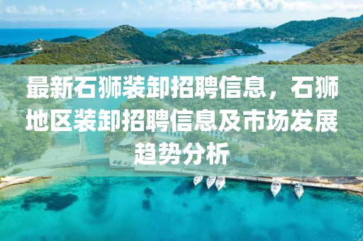 最新石狮装卸招聘信息，石狮地区装卸招聘信息及市场发展趋势分析