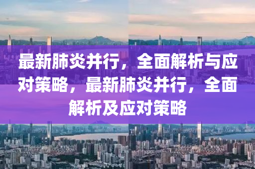 最新肺炎并行，全面解析与应对策略，最新肺炎并行，全面解析及应对策略