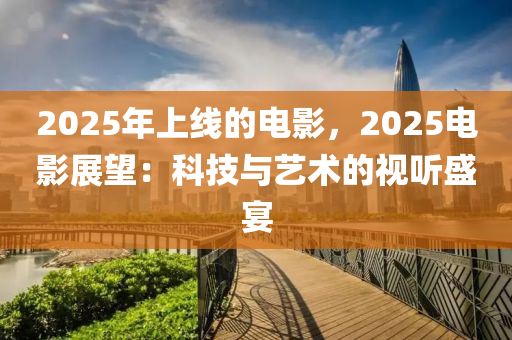 2025年上线的电影，2025电影展望：科技与艺术的视听盛宴