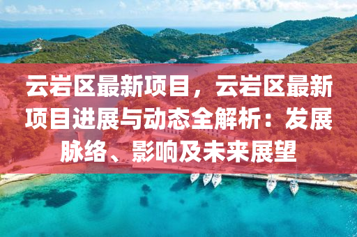 云岩区最新项目，云岩区最新项目进展与动态全解析：发展脉络、影响及未来展望