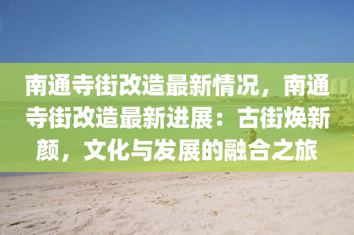 南通寺街改造最新情况，南通寺街改造最新进展：古街焕新颜，文化与发展的融合之旅