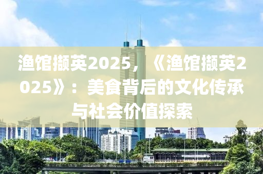 渔馆撷英2025，《渔馆撷英2025》：美食背后的文化传承与社会价值探索