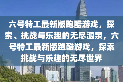 六号特工最新版跑酷游戏，探索、挑战与乐趣的无尽源泉，六号特工最新版跑酷游戏，探索挑战与乐趣的无尽世界