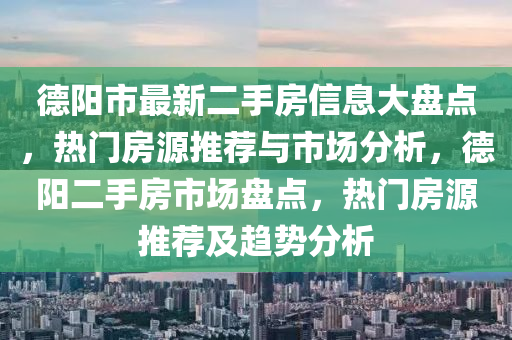 德阳市最新二手房信息大盘点，热门房源推荐与市场分析，德阳二手房市场盘点，热门房源推荐及趋势分析