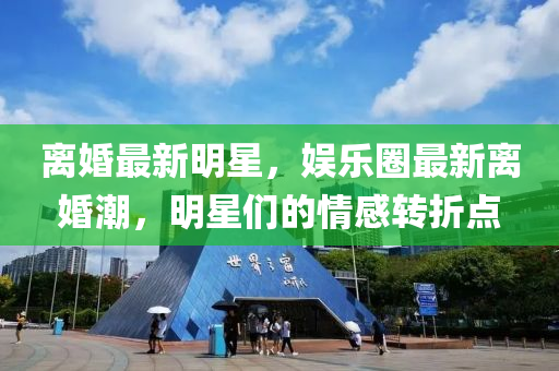 离婚最新明星，娱乐圈最新离婚潮，明星们的情感转折点