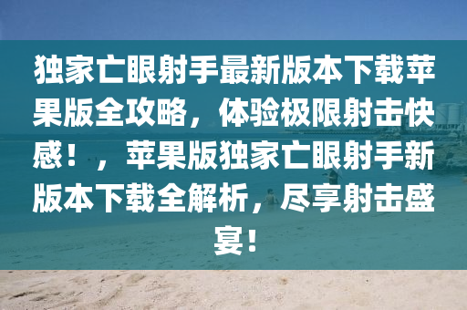 独家亡眼射手最新版本下载苹果版全攻略，体验极限射击快感！，苹果版独家亡眼射手新版本下载全解析，尽享射击盛宴！