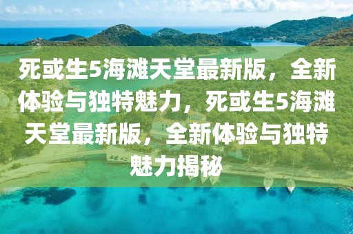 死或生5海滩天堂最新版，全新体验与独特魅力，死或生5海滩天堂最新版，全新体验与独特魅力揭秘
