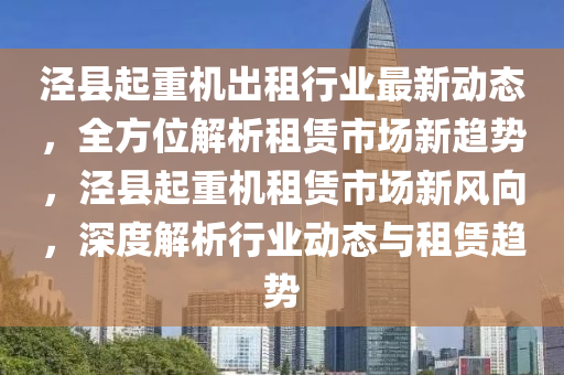 泾县起重机出租行业最新动态，全方位解析租赁市场新趋势，泾县起重机租赁市场新风向，深度解析行业动态与租赁趋势
