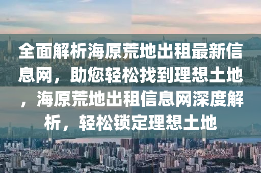 全面解析海原荒地出租最新信息网，助您轻松找到理想土地，海原荒地出租信息网深度解析，轻松锁定理想土地