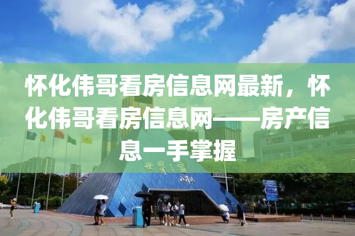 怀化伟哥看房信息网最新，怀化伟哥看房信息网——房产信息一手掌握