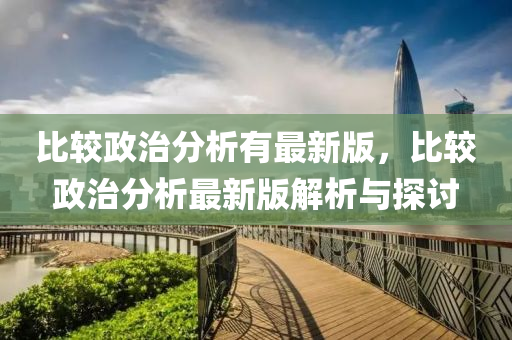 比较政治分析有最新版，比较政治分析最新版解析与探讨