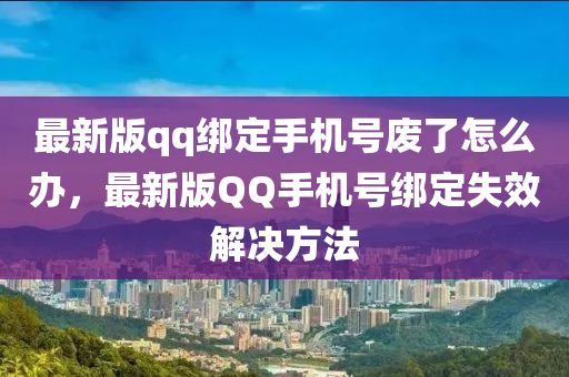 最新版qq绑定手机号废了怎么办，最新版QQ手机号绑定失效解决方法