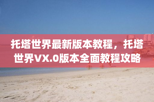托塔世界最新版本教程，托塔世界VX.0版本全面教程攻略