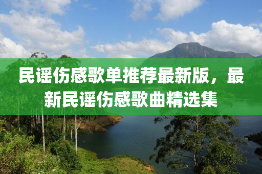 民谣伤感歌单推荐最新版，最新民谣伤感歌曲精选集