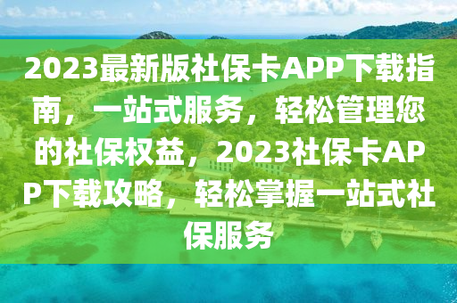 2023最新版社保卡APP下载指南，一站式服务，轻松管理您的社保权益，2023社保卡APP下载攻略，轻松掌握一站式社保服务