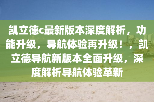 凯立德c最新版本深度解析，功能升级，导航体验再升级！，凯立德导航新版本全面升级，深度解析导航体验革新