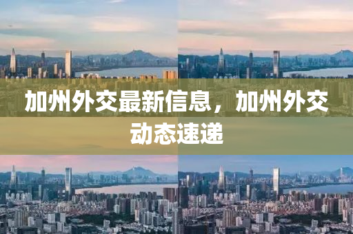 加州外交最新信息，加州外交动态速递