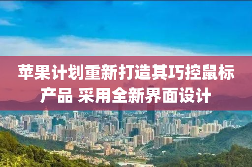 苹果计划重新打造其巧控鼠标产品 采用全新界面设计