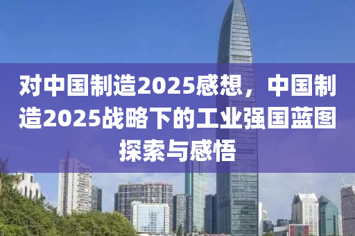 对中国制造2025感想，中国制造2025战略下的工业强国蓝图探索与感悟