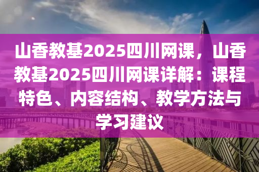 山香教基2025四川网课，山香教基2025四川网课详解：课程特色、内容结构、教学方法与学习建议