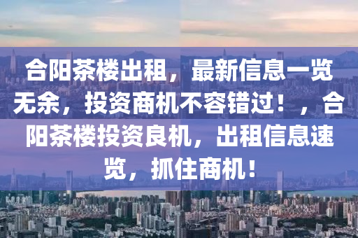 合阳茶楼出租，最新信息一览无余，投资商机不容错过！，合阳茶楼投资良机，出租信息速览，抓住商机！