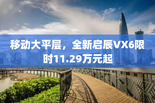 移动大平层，全新启辰VX6限时11.29万元起